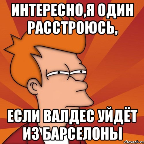 интересно,я один расстроюсь, если валдес уйдёт из барселоны, Мем Мне кажется или (Фрай Футурама)