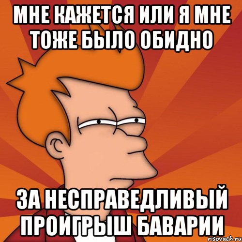 мне кажется или я мне тоже было обидно за несправедливый проигрыш баварии, Мем Мне кажется или (Фрай Футурама)