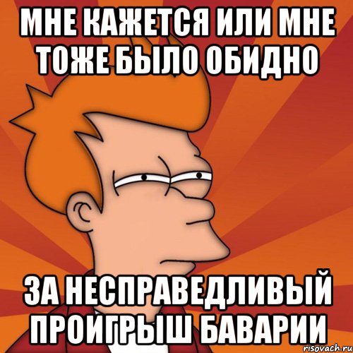 мне кажется или мне тоже было обидно за несправедливый проигрыш баварии, Мем Мне кажется или (Фрай Футурама)