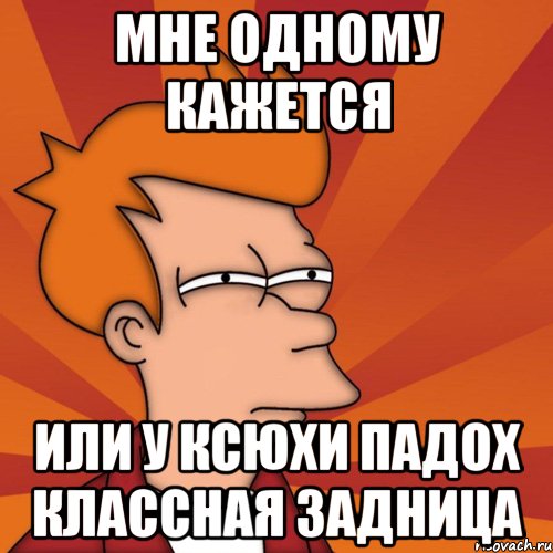 мне одному кажется или у ксюхи падох классная задница, Мем Мне кажется или (Фрай Футурама)