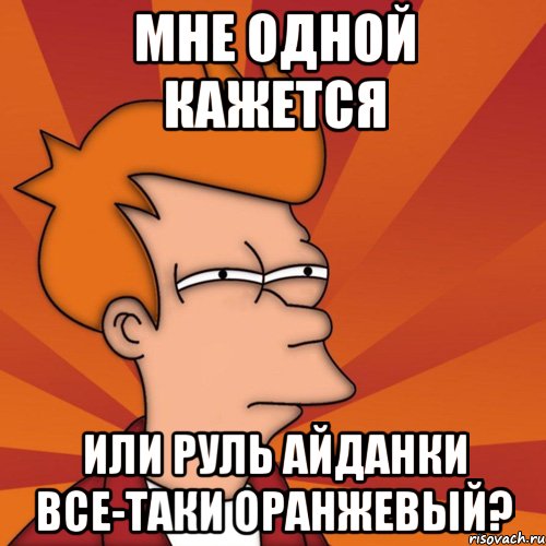 мне одной кажется или руль айданки все-таки оранжевый?, Мем Мне кажется или (Фрай Футурама)