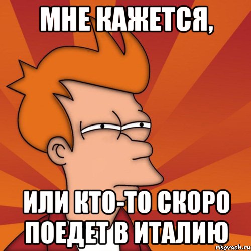 мне кажется, или кто-то скоро поедет в италию, Мем Мне кажется или (Фрай Футурама)