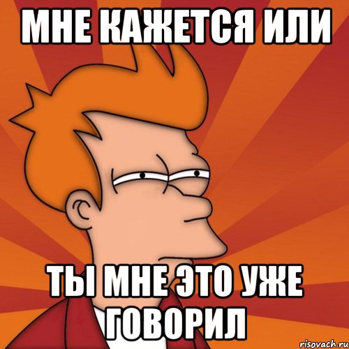 мне кажется или ты мне это уже говорил, Мем Мне кажется или (Фрай Футурама)