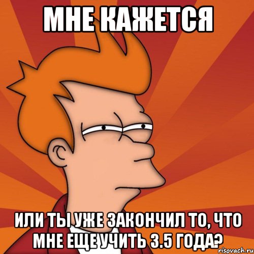 мне кажется или ты уже закончил то, что мне еще учить 3.5 года?, Мем Мне кажется или (Фрай Футурама)