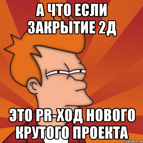 а что если закрытие 2д это pr-ход нового крутого проекта, Мем Мне кажется или (Фрай Футурама)