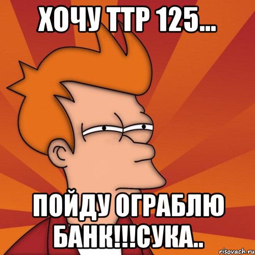 хочу ттр 125... пойду ограблю банк!!!сука.., Мем Мне кажется или (Фрай Футурама)