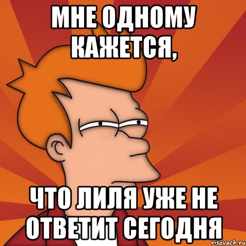 мне одному кажется, что лиля уже не ответит сегодня, Мем Мне кажется или (Фрай Футурама)