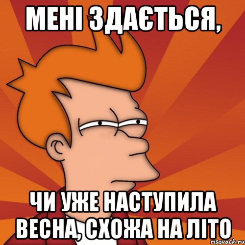 мені здається, чи уже наступила весна, схожа на літо, Мем Мне кажется или (Фрай Футурама)