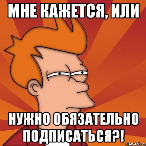 мне кажется, или нужно обязательно подписаться?!, Мем Мне кажется или (Фрай Футурама)