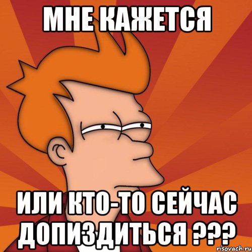 мне кажется или кто-то сейчас допиздиться ???, Мем Мне кажется или (Фрай Футурама)