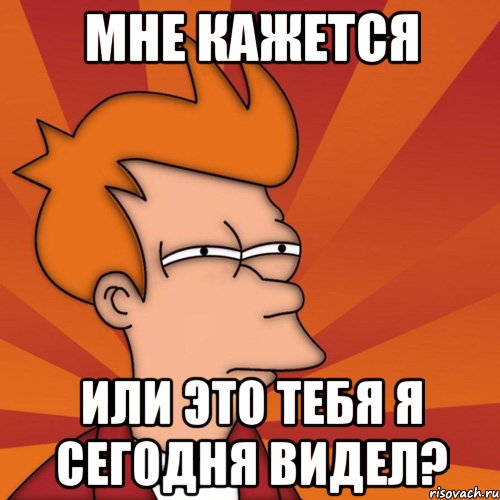 мне кажется или это тебя я сегодня видел?, Мем Мне кажется или (Фрай Футурама)