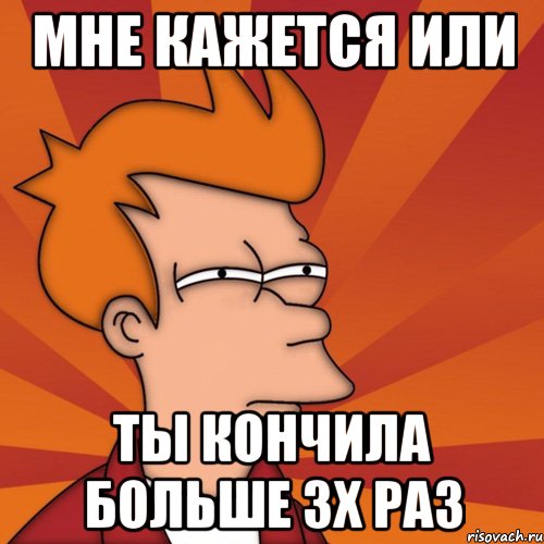 мне кажется или ты кончила больше 3х раз, Мем Мне кажется или (Фрай Футурама)