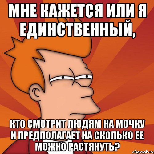 мне кажется или я единственный, кто смотрит людям на мочку и предполагает на сколько ее можно растянуть?, Мем Мне кажется или (Фрай Футурама)