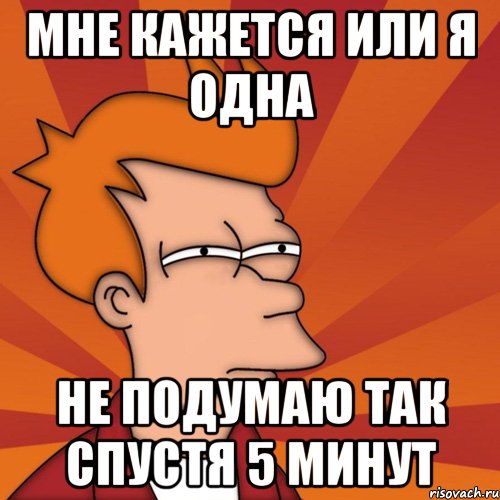 мне кажется или я одна не подумаю так спустя 5 минут, Мем Мне кажется или (Фрай Футурама)