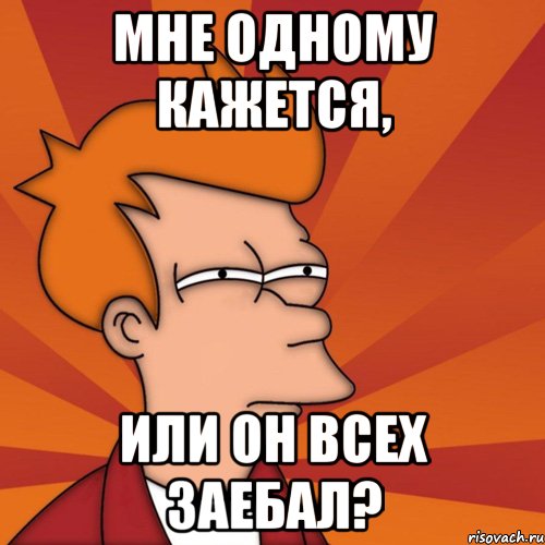 мне одному кажется, или он всех заебал?, Мем Мне кажется или (Фрай Футурама)