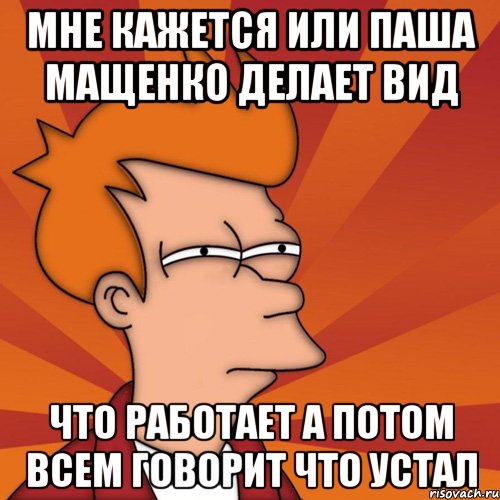 мне кажется или паша мащенко делает вид что работает а потом всем говорит что устал, Мем Мне кажется или (Фрай Футурама)