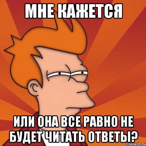 мне кажется или она все равно не будет читать ответы?, Мем Мне кажется или (Фрай Футурама)