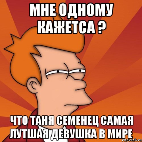 мне одному кажетса ? что таня семенец самая лутшая девушка в мире, Мем Мне кажется или (Фрай Футурама)