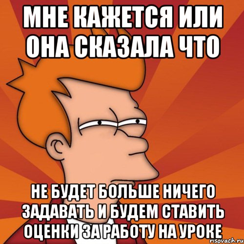 мне кажется или она сказала что не будет больше ничего задавать и будем ставить оценки за работу на уроке, Мем Мне кажется или (Фрай Футурама)