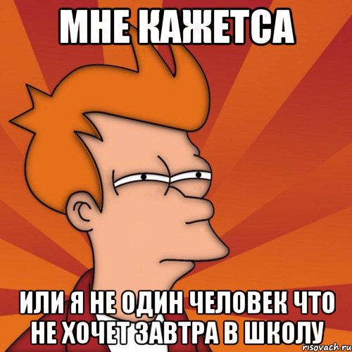 мне кажетса или я не один человек что не хочет завтра в школу, Мем Мне кажется или (Фрай Футурама)