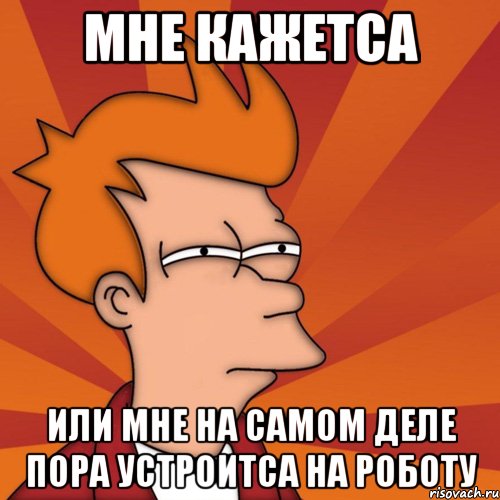 мне кажетса или мне на самом деле пора устроитса на роботу, Мем Мне кажется или (Фрай Футурама)