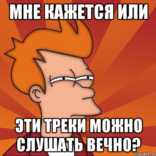 мне кажется или эти треки можно слушать вечно?, Мем Мне кажется или (Фрай Футурама)