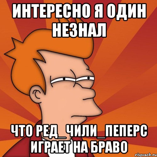 интересно я один незнал что ред_чили_пеперс играет на браво, Мем Мне кажется или (Фрай Футурама)