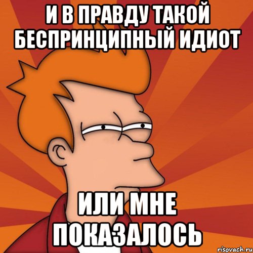 и в правду такой беспринципный идиот или мне показалось, Мем Мне кажется или (Фрай Футурама)