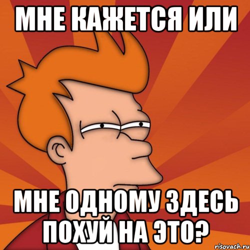 мне кажется или мне одному здесь похуй на это?, Мем Мне кажется или (Фрай Футурама)