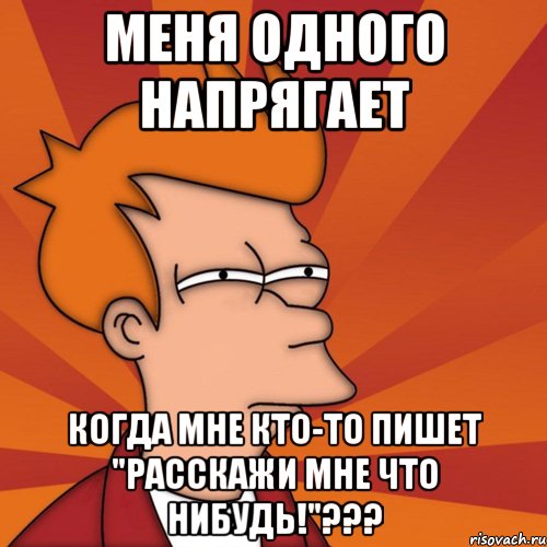 меня одного напрягает когда мне кто-то пишет "расскажи мне что нибудь!"???, Мем Мне кажется или (Фрай Футурама)