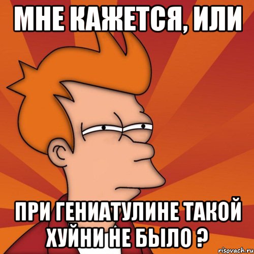 мне кажется, или при гениатулине такой хуйни не было ?, Мем Мне кажется или (Фрай Футурама)