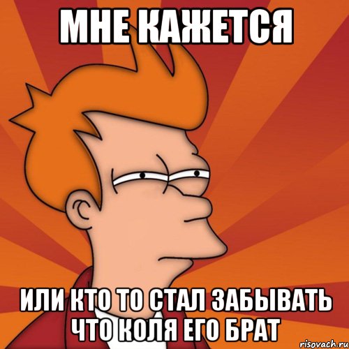 мне кажется или кто то стал забывать что коля его брат, Мем Мне кажется или (Фрай Футурама)