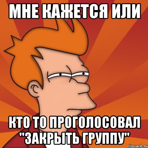 мне кажется или кто то проголосовал "закрыть группу", Мем Мне кажется или (Фрай Футурама)