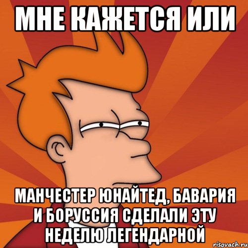 мне кажется или манчестер юнайтед, бавария и боруссия сделали эту неделю легендарной, Мем Мне кажется или (Фрай Футурама)