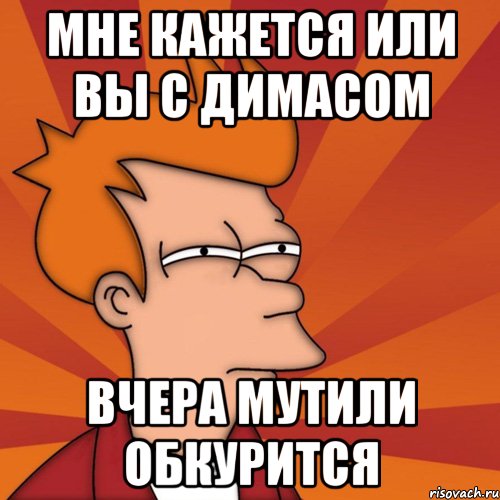 мне кажется или вы с димасом вчера мутили обкурится, Мем Мне кажется или (Фрай Футурама)