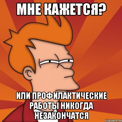 мне кажется? или профилактические работы никогда незакончатся, Мем Мне кажется или (Фрай Футурама)