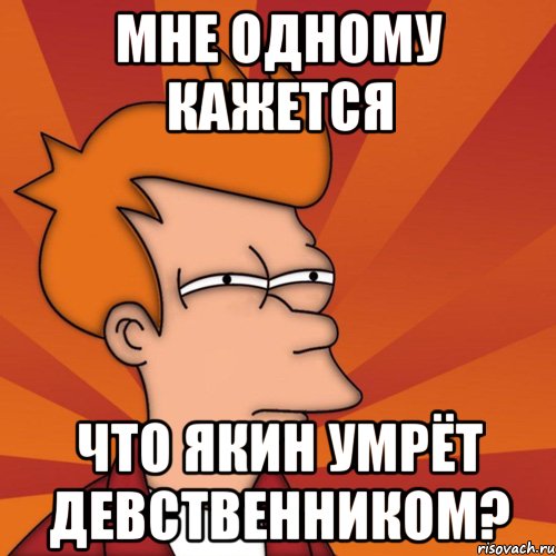 мне одному кажется что якин умрёт девственником?, Мем Мне кажется или (Фрай Футурама)