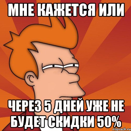 мне кажется или через 5 дней уже не будет скидки 50%, Мем Мне кажется или (Фрай Футурама)