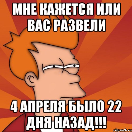 мне кажется или вас развели 4 апреля было 22 дня назад!!!, Мем Мне кажется или (Фрай Футурама)