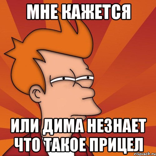 мне кажется или дима незнает что такое прицел, Мем Мне кажется или (Фрай Футурама)