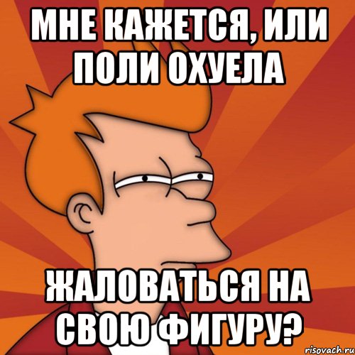 мне кажется, или поли охуела жаловаться на свою фигуру?, Мем Мне кажется или (Фрай Футурама)