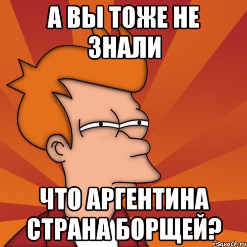 а вы тоже не знали что аргентина страна борщей?, Мем Мне кажется или (Фрай Футурама)