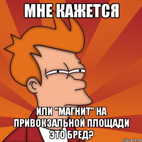 мне кажется или "магнит" на привокзальной площади это бред?, Мем Мне кажется или (Фрай Футурама)