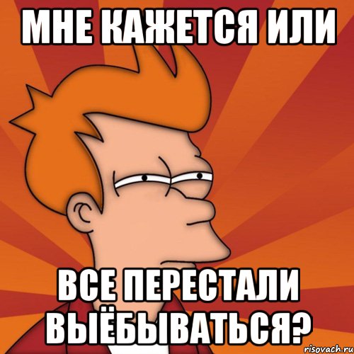 мне кажется или все перестали выёбываться?, Мем Мне кажется или (Фрай Футурама)