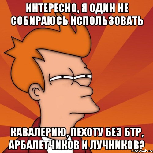 интересно, я один не собираюсь использовать кавалерию, пехоту без бтр, арбалетчиков и лучников?, Мем Мне кажется или (Фрай Футурама)