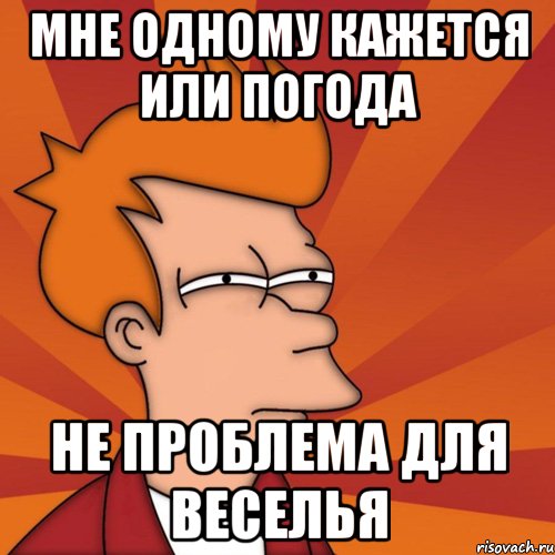 мне одному кажется или погода не проблема для веселья, Мем Мне кажется или (Фрай Футурама)