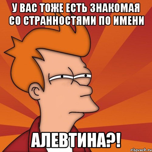 у вас тоже есть знакомая со странностями по имени алевтина?!, Мем Мне кажется или (Фрай Футурама)