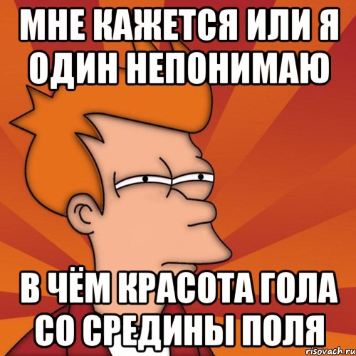 мне кажется или я один непонимаю в чём красота гола со средины поля, Мем Мне кажется или (Фрай Футурама)
