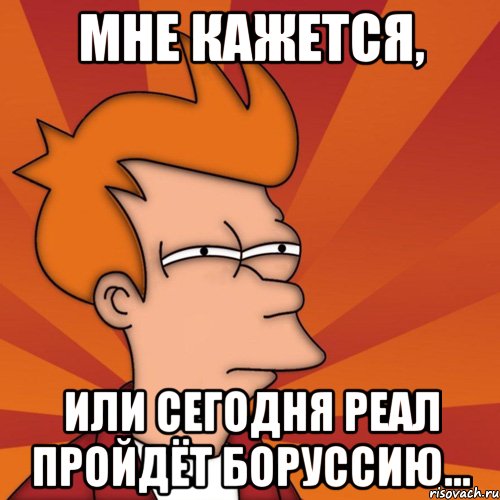 мне кажется, или сегодня реал пройдёт боруссию..., Мем Мне кажется или (Фрай Футурама)