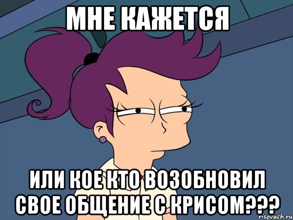 мне кажется или кое кто возобновил свое общение с крисом???, Мем Мне кажется или (с Лилой)